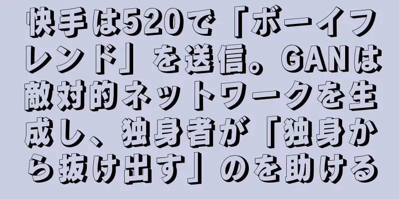 快手は520で「ボーイフレンド」を送信。GANは敵対的ネットワークを生成し、独身者が「独身から抜け出す」のを助ける