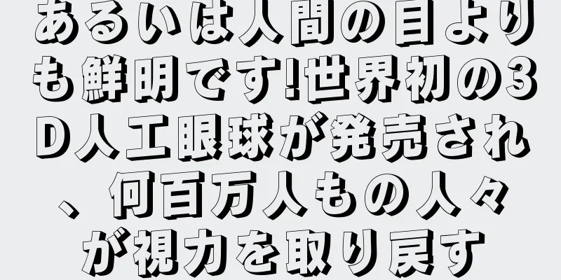 あるいは人間の目よりも鮮明です!世界初の3D人工眼球が発売され、何百万人もの人々が視力を取り戻す