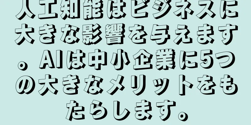 人工知能はビジネスに大きな影響を与えます。AIは中小企業に5つの大きなメリットをもたらします。