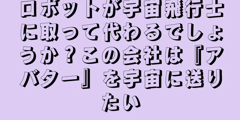 ロボットが宇宙飛行士に取って代わるでしょうか？この会社は『アバター』を宇宙に送りたい