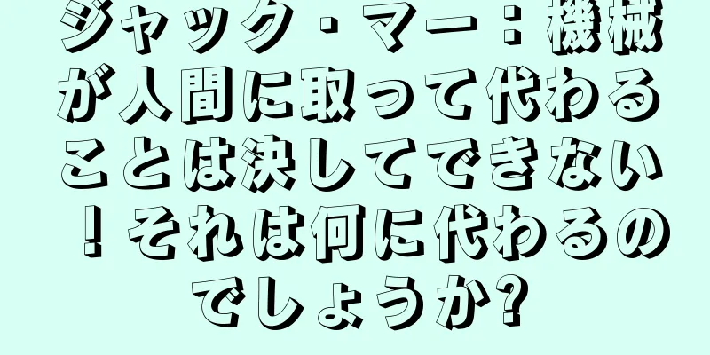 ジャック・マー：機械が人間に取って代わることは決してできない！それは何に代わるのでしょうか?