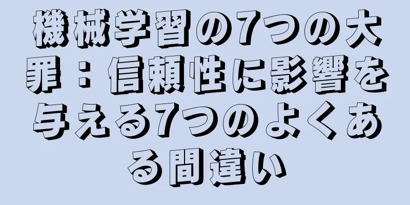 機械学習の7つの大罪：信頼性に影響を与える7つのよくある間違い