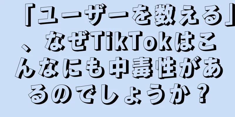 「ユーザーを数える」、なぜTikTokはこんなにも中毒性があるのでしょうか？