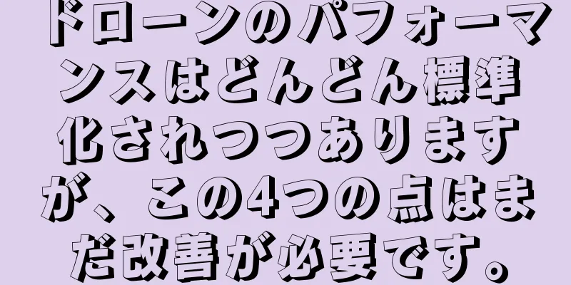 ドローンのパフォーマンスはどんどん標準化されつつありますが、この4つの点はまだ改善が必要です。