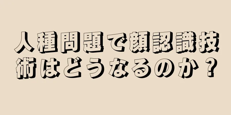 人種問題で顔認識技術はどうなるのか？