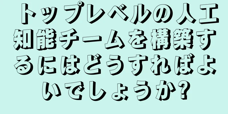 トップレベルの人工知能チームを構築するにはどうすればよいでしょうか?