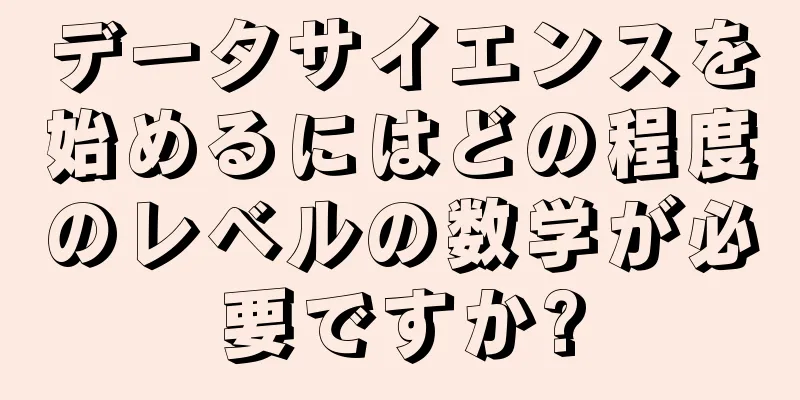 データサイエンスを始めるにはどの程度のレベルの数学が必要ですか?