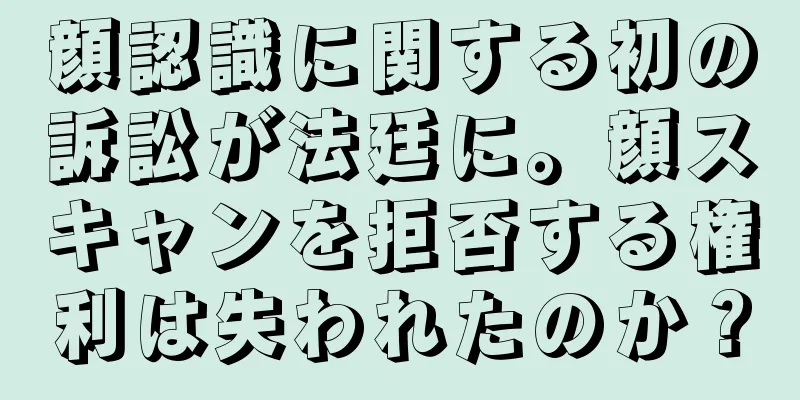 顔認識に関する初の訴訟が法廷に。顔スキャンを拒否する権利は失われたのか？