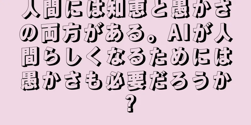 人間には知恵と愚かさの両方がある。AIが人間らしくなるためには愚かさも必要だろうか？