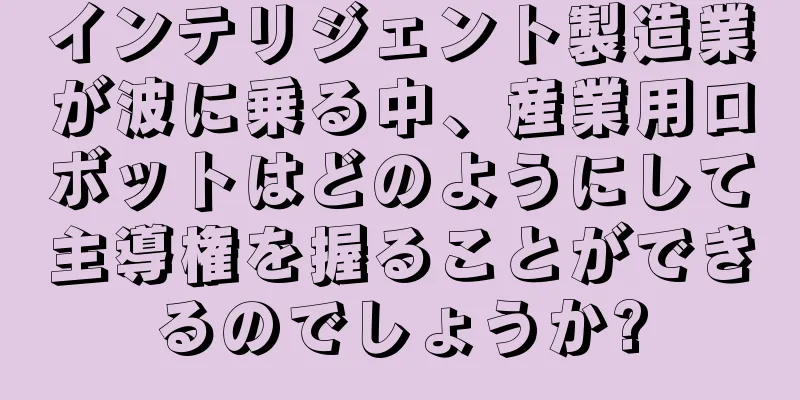 インテリジェント製造業が波に乗る中、産業用ロボットはどのようにして主導権を握ることができるのでしょうか?