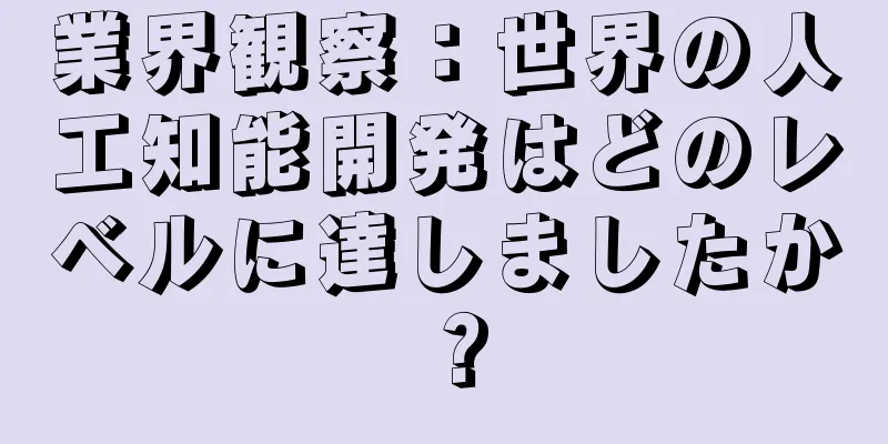 業界観察：世界の人工知能開発はどのレベルに達しましたか？