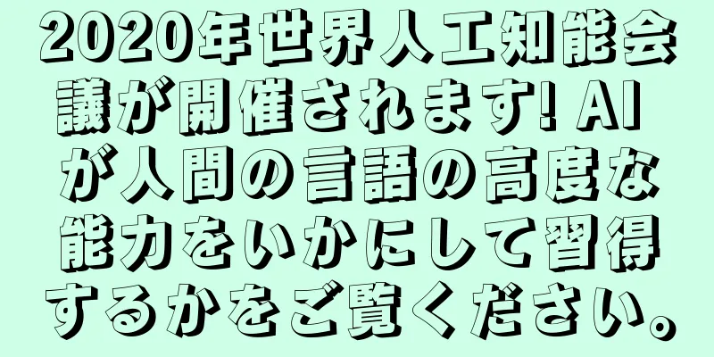 2020年世界人工知能会議が開催されます! AI が人間の言語の高度な能力をいかにして習得するかをご覧ください。