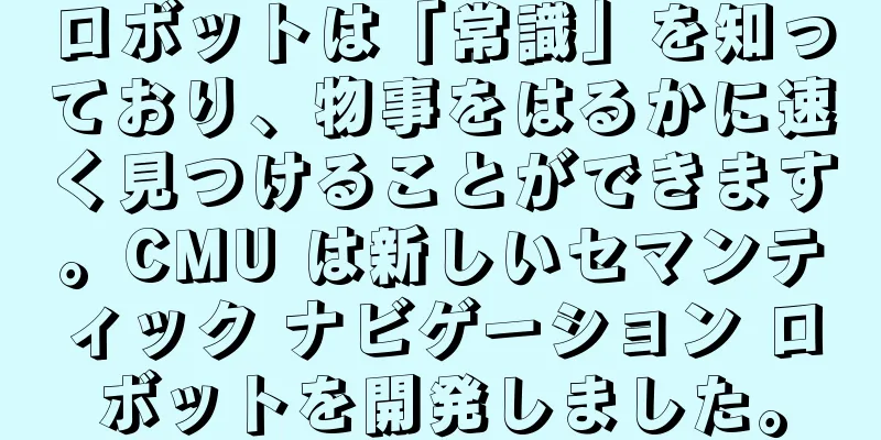 ロボットは「常識」を知っており、物事をはるかに速く見つけることができます。CMU は新しいセマンティック ナビゲーション ロボットを開発しました。