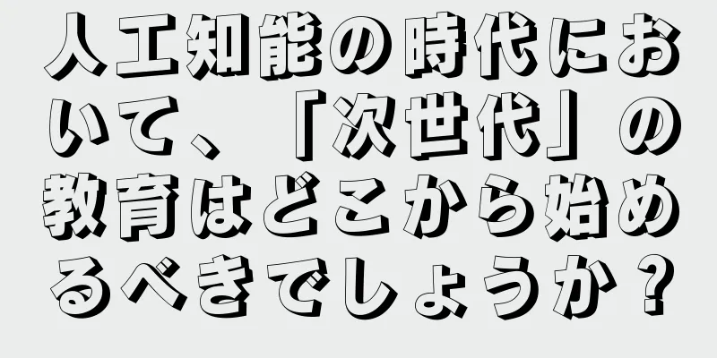 人工知能の時代において、「次世代」の教育はどこから始めるべきでしょうか？