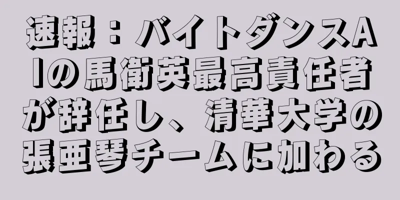 速報：バイトダンスAIの馬衛英最高責任者が辞任し、清華大学の張亜琴チームに加わる