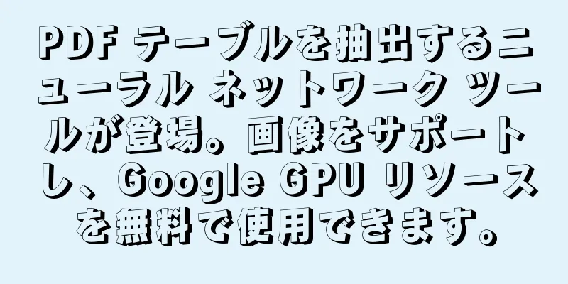 PDF テーブルを抽出するニューラル ネットワーク ツールが登場。画像をサポートし、Google GPU リソースを無料で使用できます。