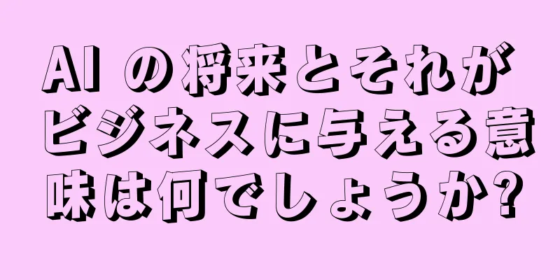 AI の将来とそれがビジネスに与える意味は何でしょうか?