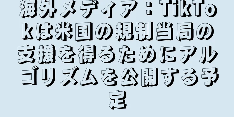 海外メディア：TikTokは米国の規制当局の支援を得るためにアルゴリズムを公開する予定