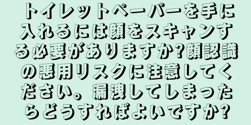 トイレットペーパーを手に入れるには顔をスキャンする必要がありますか?顔認識の悪用リスクに注意してください。漏洩してしまったらどうすればよいですか?