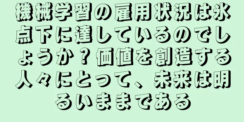機械学習の雇用状況は氷点下に達しているのでしょうか？価値を創造する人々にとって、未来は明るいままである