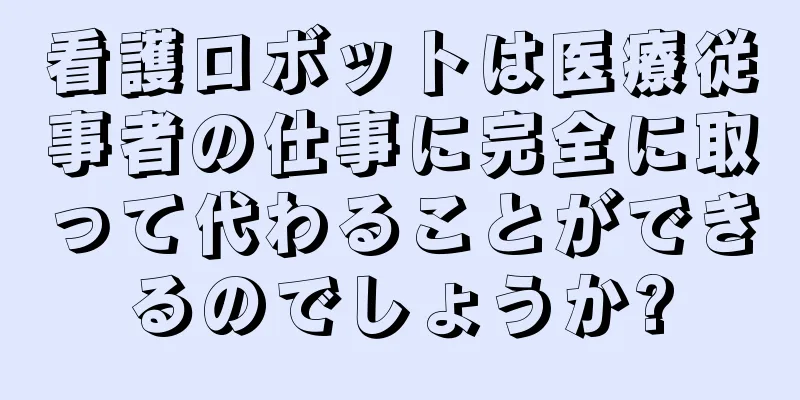 看護ロボットは医療従事者の仕事に完全に取って代わることができるのでしょうか?
