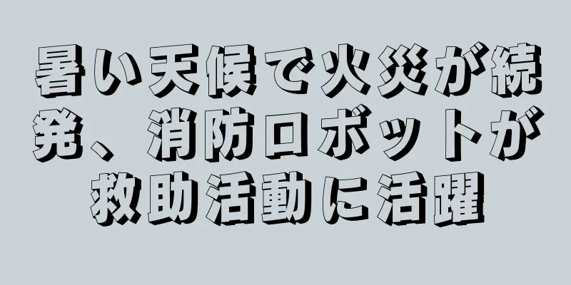 暑い天候で火災が続発、消防ロボットが救助活動に活躍