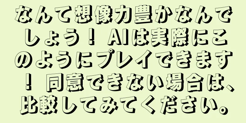 なんて想像力豊かなんでしょう！ AIは実際にこのようにプレイできます！ 同意できない場合は、比較してみてください。