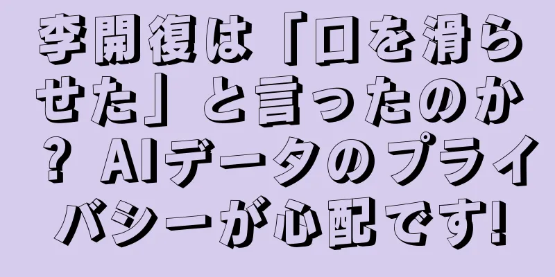 李開復は「口を滑らせた」と言ったのか？ AIデータのプライバシーが心配です!