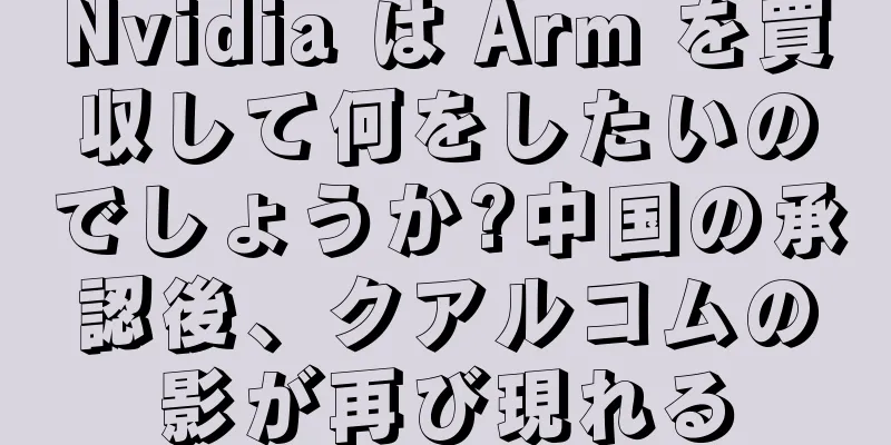 Nvidia は Arm を買収して何をしたいのでしょうか?中国の承認後、クアルコムの影が再び現れる