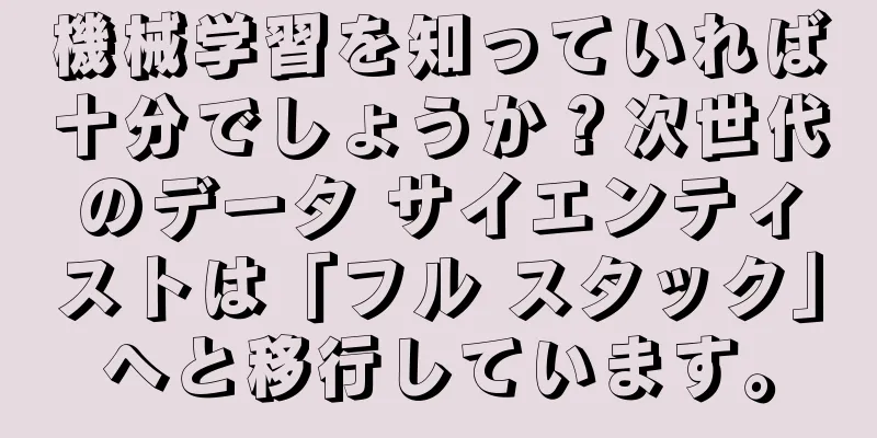 機械学習を知っていれば十分でしょうか？次世代のデータ サイエンティストは「フル スタック」へと移行しています。