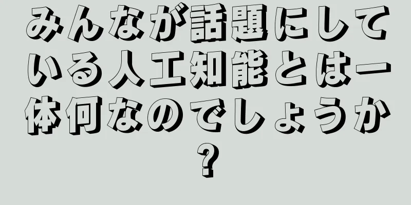 みんなが話題にしている人工知能とは一体何なのでしょうか?