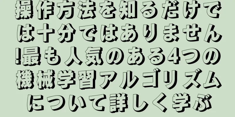操作方法を知るだけでは十分ではありません!最も人気のある4つの機械学習アルゴリズムについて詳しく学ぶ