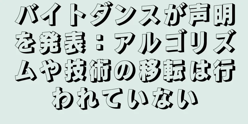バイトダンスが声明を発表：アルゴリズムや技術の移転は行われていない