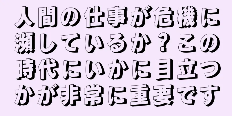 人間の仕事が危機に瀕しているか？この時代にいかに目立つかが非常に重要です