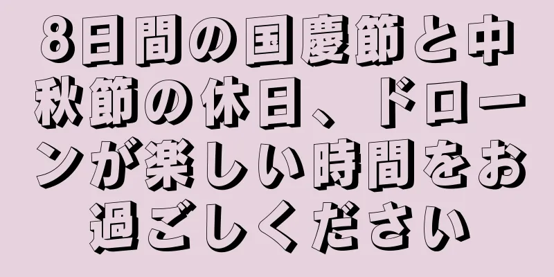 8日間の国慶節と中秋節の休日、ドローンが楽しい時間をお過ごしください