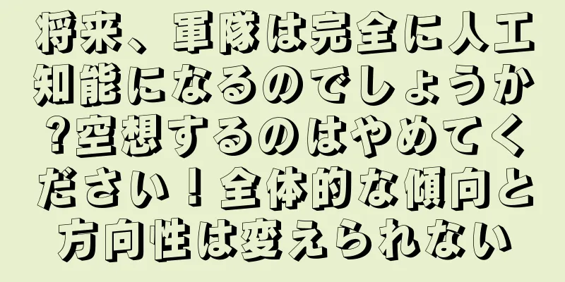 将来、軍隊は完全に人工知能になるのでしょうか?空想するのはやめてください！全体的な傾向と方向性は変えられない