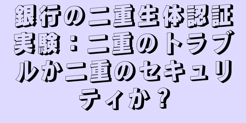 銀行の二重生体認証実験：二重のトラブルか二重のセキュリティか？