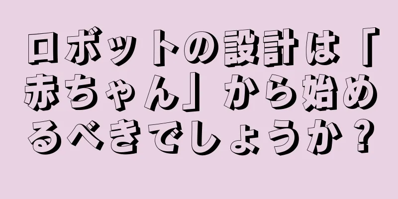 ロボットの設計は「赤ちゃん」から始めるべきでしょうか？