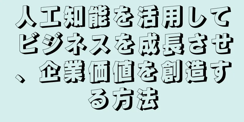 人工知能を活用してビジネスを成長させ、企業価値を創造する方法
