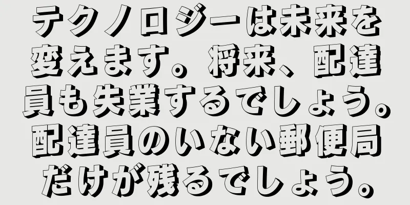 テクノロジーは未来を変えます。将来、配達員も失業するでしょう。配達員のいない郵便局だけが残るでしょう。