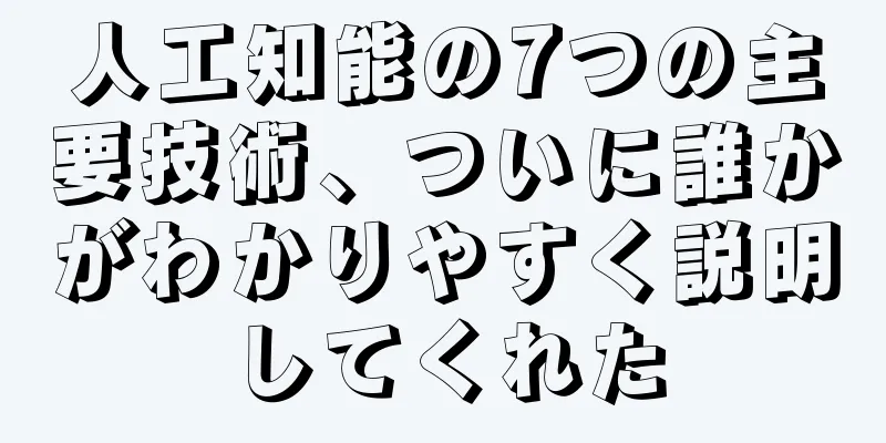 人工知能の7つの主要技術、ついに誰かがわかりやすく説明してくれた