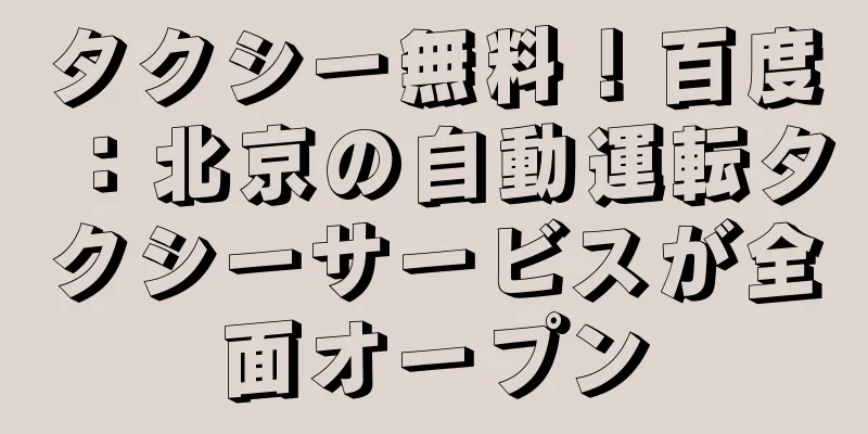 タクシー無料！百度：北京の自動運転タクシーサービスが全面オープン
