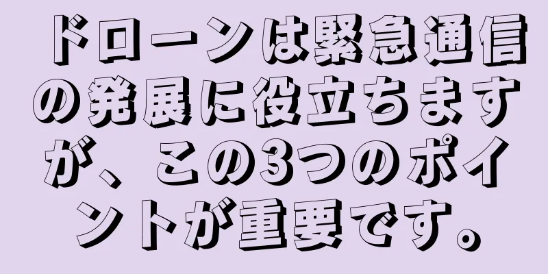 ドローンは緊急通信の発展に役立ちますが、この3つのポイントが重要です。