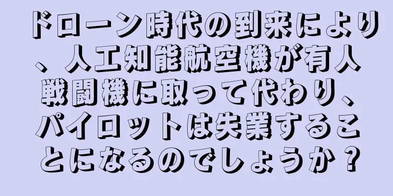 ドローン時代の到来により、人工知能航空機が有人戦闘機に取って代わり、パイロットは失業することになるのでしょうか？