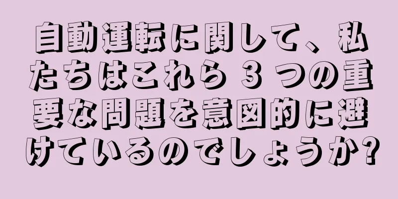 自動運転に関して、私たちはこれら 3 つの重要な問題を意図的に避けているのでしょうか?