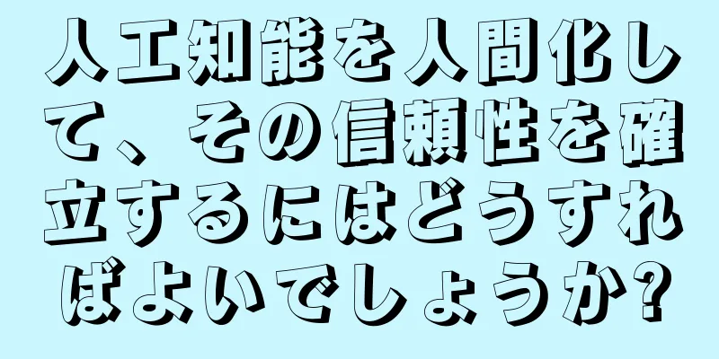人工知能を人間化して、その信頼性を確立するにはどうすればよいでしょうか?