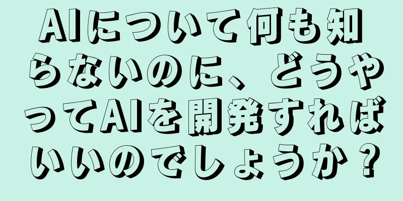 AIについて何も知らないのに、どうやってAIを開発すればいいのでしょうか？