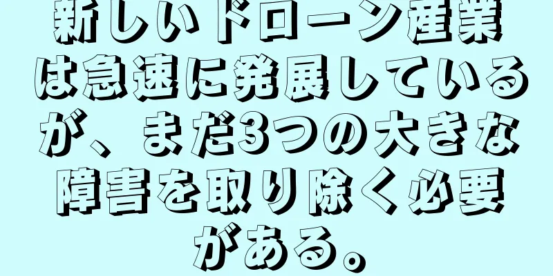 新しいドローン産業は急速に発展しているが、まだ3つの大きな障害を取り除く必要がある。