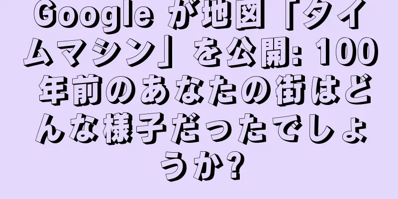 Google が地図「タイムマシン」を公開: 100 年前のあなたの街はどんな様子だったでしょうか?
