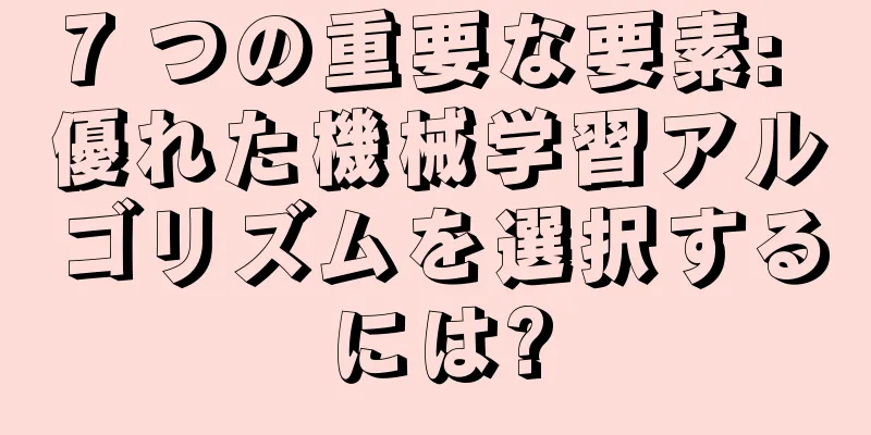 7 つの重要な要素: 優れた機械学習アルゴリズムを選択するには?